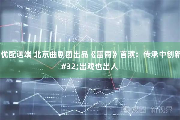 都优配送端 北京曲剧团出品《雷雨》首演：传承中创新 出戏也出人