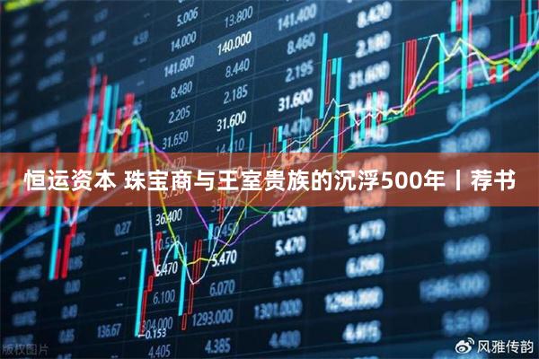 恒运资本 珠宝商与王室贵族的沉浮500年丨荐书