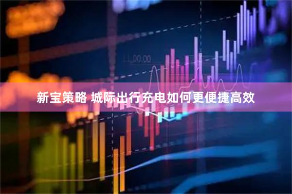 新宝策略 城际出行充电如何更便捷高效