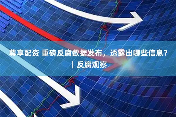 尊享配资 重磅反腐数据发布，透露出哪些信息？｜反腐观察