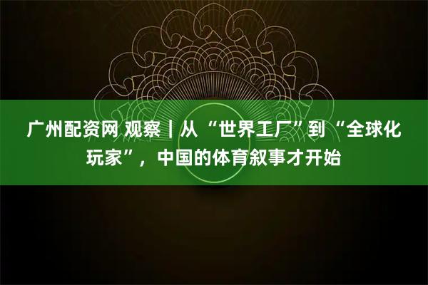 广州配资网 观察｜从 “世界工厂”到 “全球化玩家”，中国的体育叙事才开始