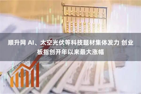 顺升网 AI、太空光伏等科技题材集体发力 创业板指创开年以来最大涨幅