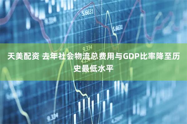 天美配资 去年社会物流总费用与GDP比率降至历史最低水平