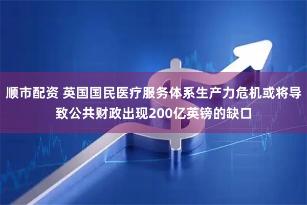 顺市配资 英国国民医疗服务体系生产力危机或将导致公共财政出现200亿英镑的缺口