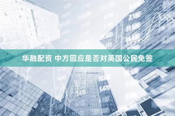 华融配资 中方回应是否对英国公民免签
