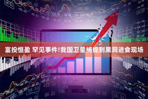 富投恒盈 罕见事件!我国卫星捕捉到黑洞进食现场