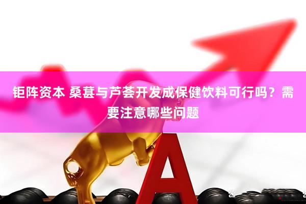 钜阵资本 桑葚与芦荟开发成保健饮料可行吗？需要注意哪些问题