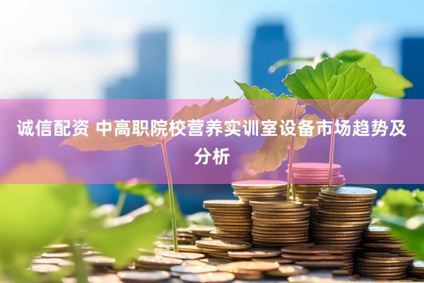 诚信配资 中高职院校营养实训室设备市场趋势及分析