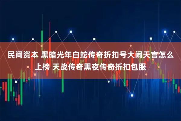民间资本 黑暗光年白蛇传奇折扣号大闹天宫怎么上榜 天战传奇黑夜传奇折扣包服