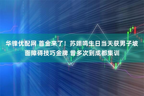 华锋优配网 首金来了！苏翊鸣生日当天获男子坡面障碍技巧金牌 曾多次到成都集训