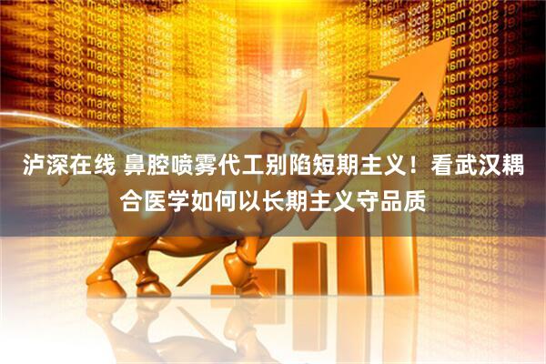 泸深在线 鼻腔喷雾代工别陷短期主义！看武汉耦合医学如何以长期主义守品质
