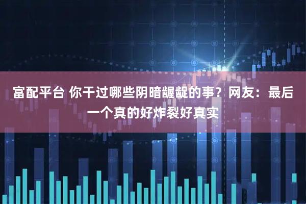 富配平台 你干过哪些阴暗龌龊的事？网友：最后一个真的好炸裂好真实