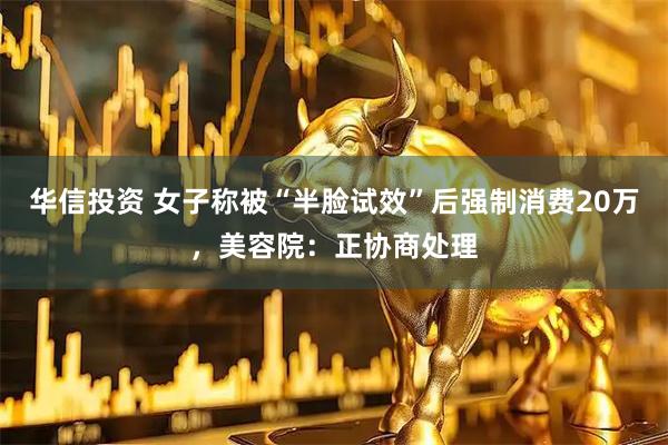 华信投资 女子称被“半脸试效”后强制消费20万，美容院：正协商处理