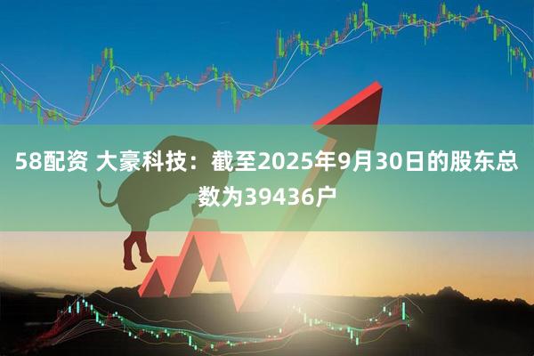 58配资 大豪科技：截至2025年9月30日的股东总数为39436户