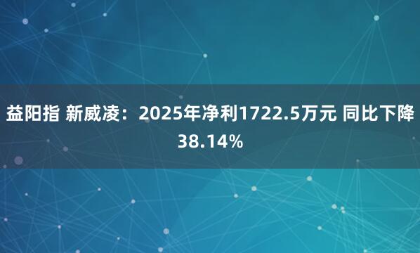 益阳指 新威凌：2025年净利1722.5万元 同比下降38.14%