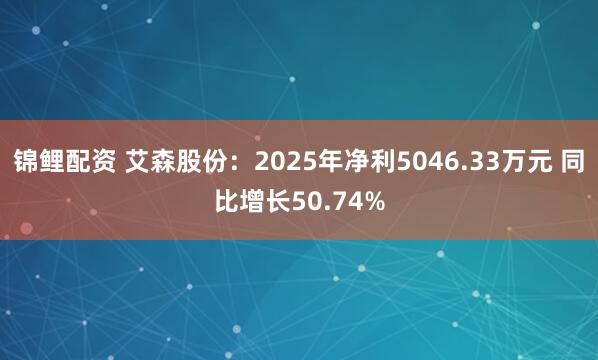 锦鲤配资 艾森股份：2025年净利5046.33万元 同比增长50.74%