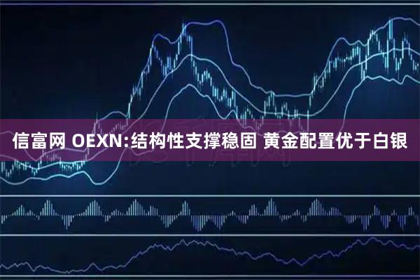 信富网 OEXN:结构性支撑稳固 黄金配置优于白银