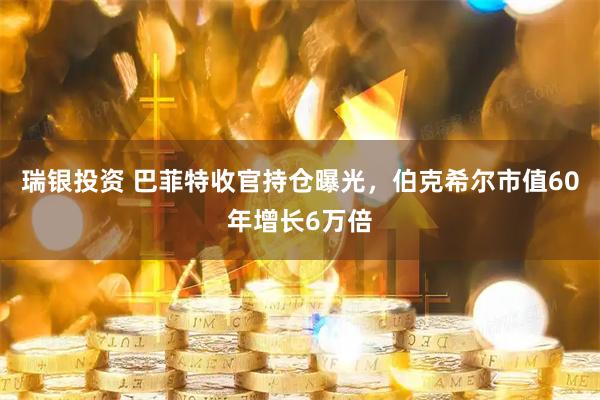瑞银投资 巴菲特收官持仓曝光，伯克希尔市值60年增长6万倍