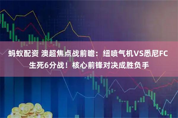 蚂蚁配资 澳超焦点战前瞻：纽喷气机VS悉尼FC 生死6分战！核心前锋对决成胜负手