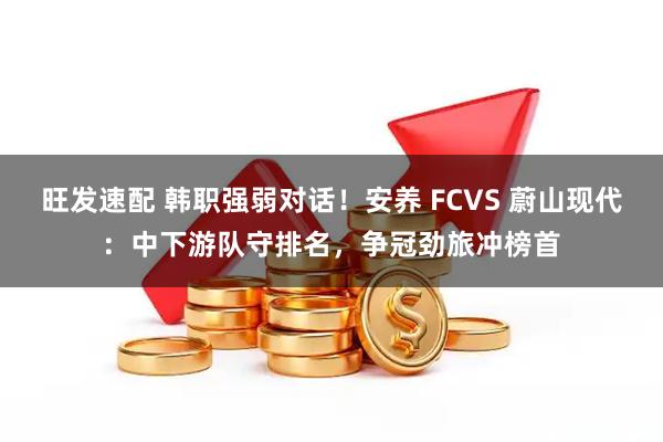 旺发速配 韩职强弱对话！安养 FCVS 蔚山现代：中下游队守排名，争冠劲旅冲榜首