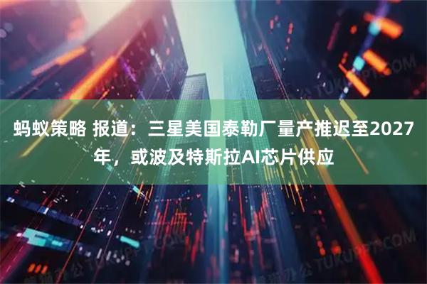 蚂蚁策略 报道：三星美国泰勒厂量产推迟至2027年，或波及特斯拉AI芯片供应