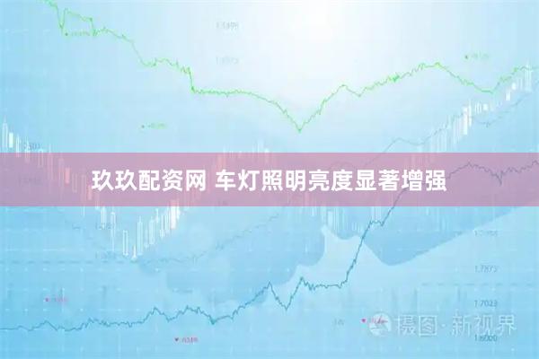 玖玖配资网 车灯照明亮度显著增强