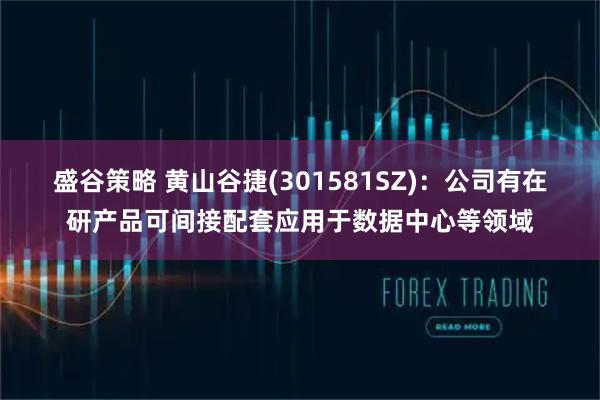 盛谷策略 黄山谷捷(301581SZ)：公司有在研产品可间接配套应用于数据中心等领域