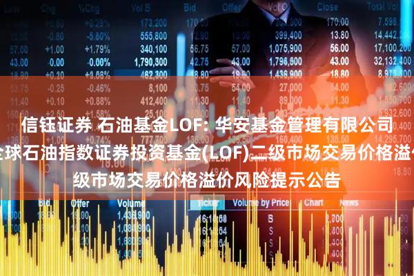 信钰证券 石油基金LOF: 华安基金管理有限公司关于华安标普全球石油指数证券投资基金(LOF)二级市场交易价格溢价风险提示公告