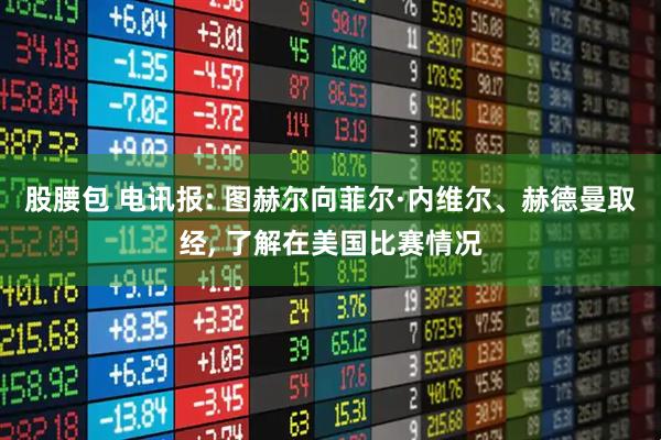 股腰包 电讯报: 图赫尔向菲尔·内维尔、赫德曼取经, 了解在美国比赛情况