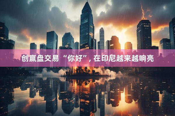 创赢盘交易 “你好”, 在印尼越来越响亮